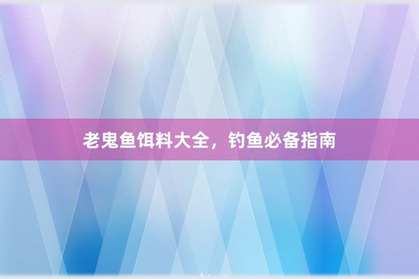 老鬼鱼饵料大全，钓鱼必备指南