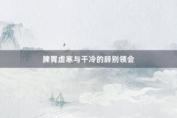 脾胃虚寒与干冷的辞别领会