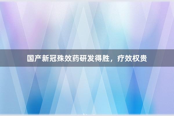 国产新冠殊效药研发得胜，疗效权贵