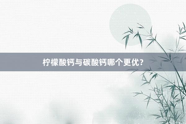 柠檬酸钙与碳酸钙哪个更优？