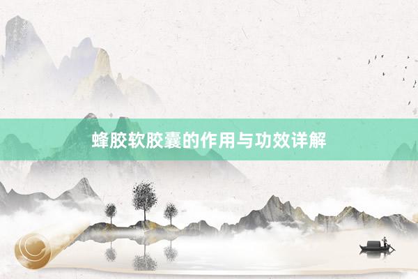 蜂胶软胶囊的作用与功效详解