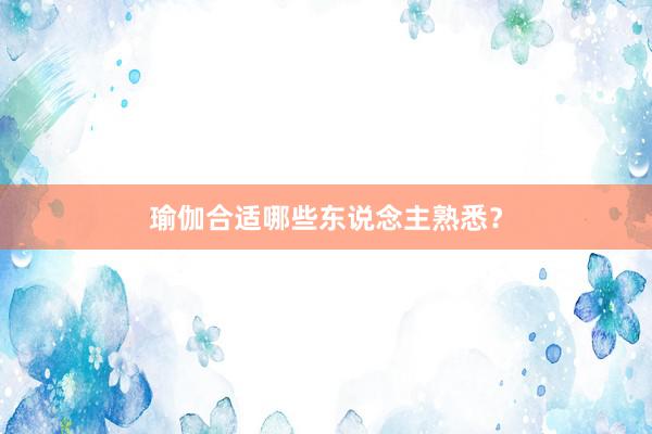 瑜伽合适哪些东说念主熟悉？