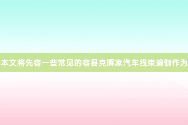 本文将先容一些常见的容县克晖家汽车线束瑜伽作为