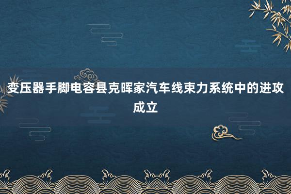 变压器手脚电容县克晖家汽车线束力系统中的进攻成立