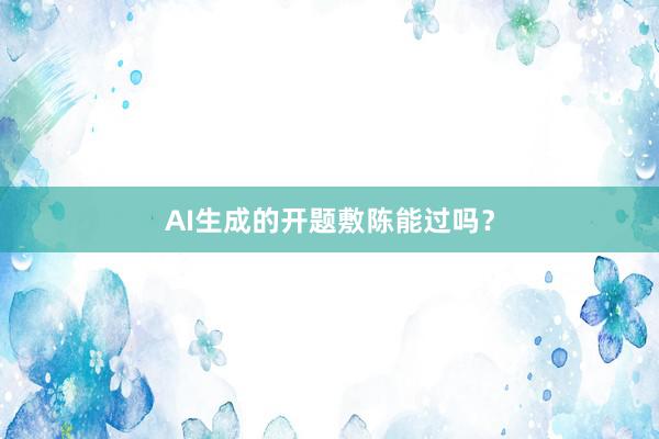 AI生成的开题敷陈能过吗？
