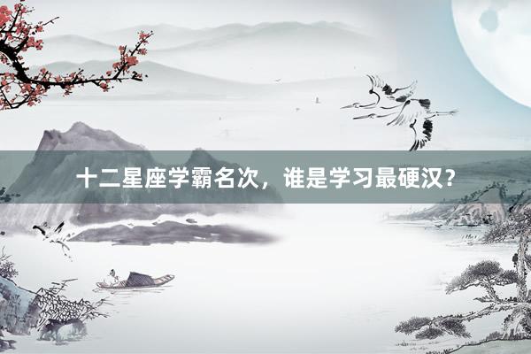 十二星座学霸名次，谁是学习最硬汉？