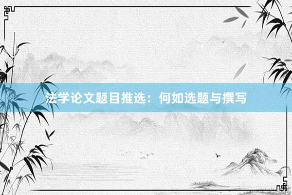 法学论文题目推选：何如选题与撰写