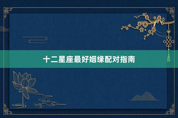 十二星座最好姻缘配对指南