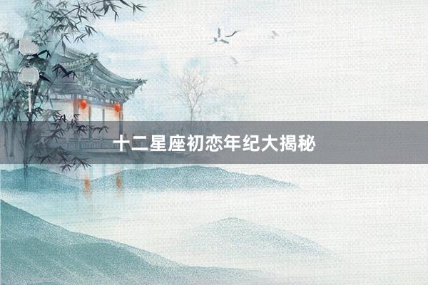 十二星座初恋年纪大揭秘