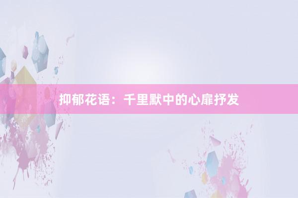 抑郁花语：千里默中的心扉抒发