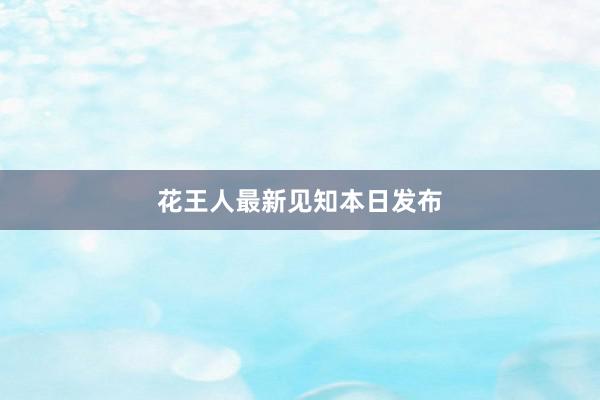 花王人最新见知本日发布