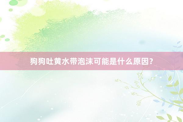 狗狗吐黄水带泡沫可能是什么原因？