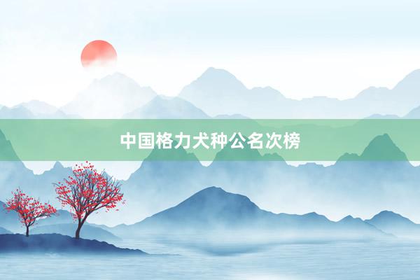 中国格力犬种公名次榜