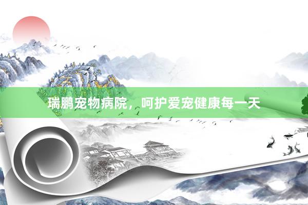 瑞鹏宠物病院，呵护爱宠健康每一天